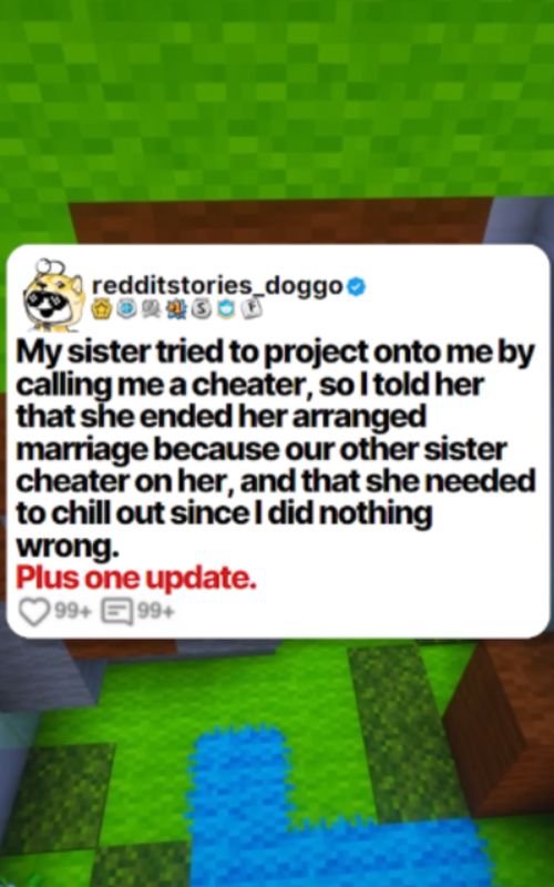 My sister tried to project onto me by calling me a cheater, so I told her that she ended her arranged marriage because our other sister cheater on her, and that she needed to chill out since I did nothing wrong.  Plus one update.  Posted by: u/Important_Fall_8780 #reddit #redditstories #redditreadings #redditdoggo #minecraftparkour #storytime