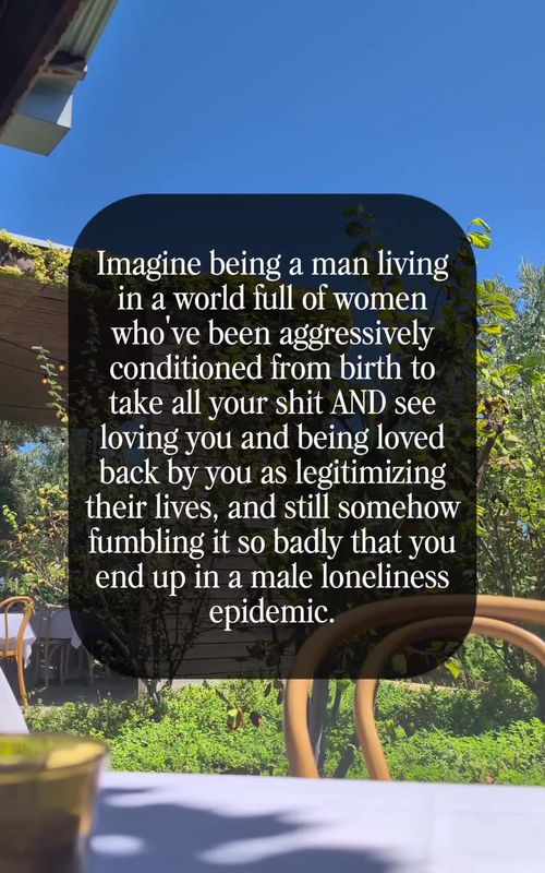 Imagine fumbling things this badly 🤭 We're reworking some old hits from the archive atm because the quality of the originals is trash and they need a refresh.  ***VIDEO TRANSCRIPT*** A view from across a table of an outdoor dining area on a sunny day, with an ivy-covered building opposite and dragonflies buzzing around. Text reads: "Imagine being a man living in a world full of women who've been aggressively conditioned from birth to take all your shit AND see loving you and being loved back by you as legitimizing their lives, and still somehow fumbling it so badly that you end up in a male loneliness epidemic."  #WomenEmpowerment #Dating #Satire #WomenSupportingWomen #Relationships